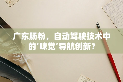 广东肠粉，自动驾驶技术中的‘味觉’导航创新？