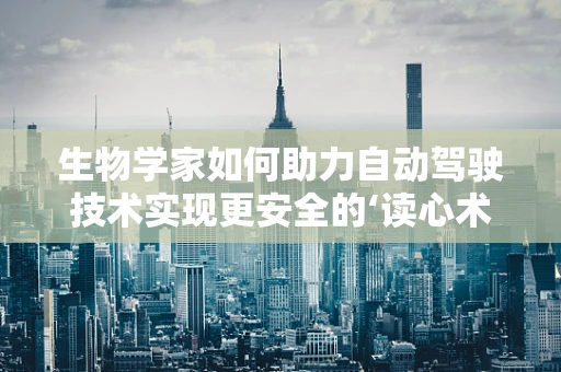 生物学家如何助力自动驾驶技术实现更安全的‘读心术’？