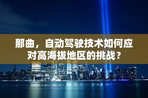 那曲，自动驾驶技术如何应对高海拔地区的挑战？