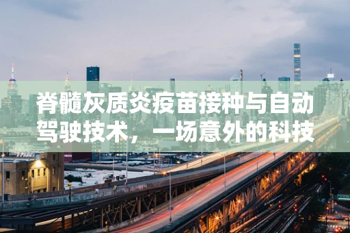 脊髓灰质炎疫苗接种与自动驾驶技术，一场意外的科技健康交汇？