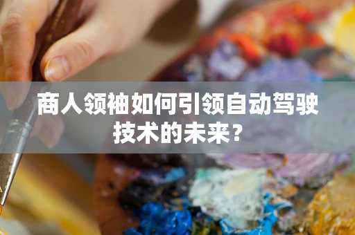 商人领袖如何引领自动驾驶技术的未来？