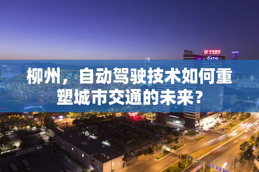柳州，自动驾驶技术如何重塑城市交通的未来？