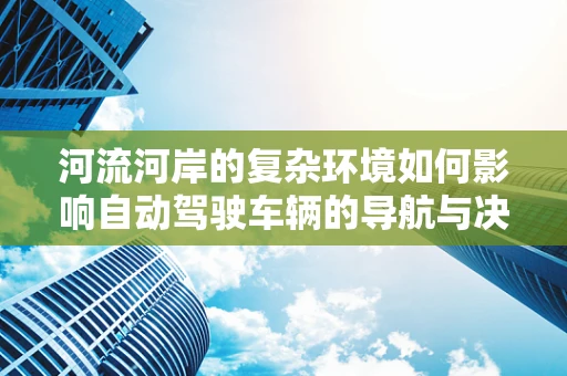 河流河岸的复杂环境如何影响自动驾驶车辆的导航与决策？