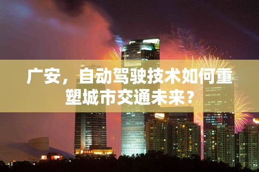 广安，自动驾驶技术如何重塑城市交通未来？