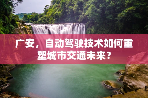 广安，自动驾驶技术如何重塑城市交通未来？