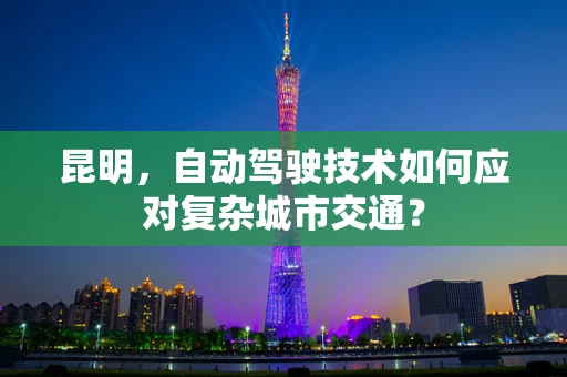 昆明，自动驾驶技术如何应对复杂城市交通？