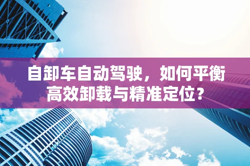 自卸车自动驾驶，如何平衡高效卸载与精准定位？