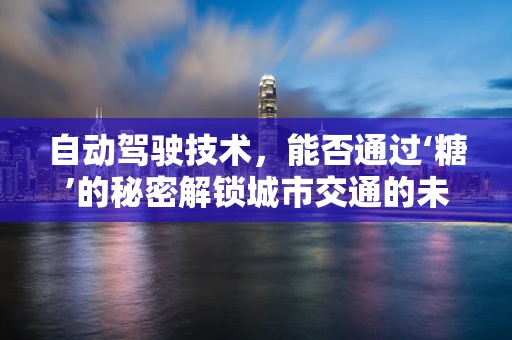 自动驾驶技术，能否通过‘糖’的秘密解锁城市交通的未来？