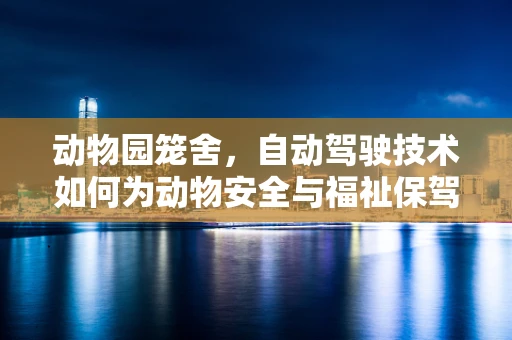 动物园笼舍，自动驾驶技术如何为动物安全与福祉保驾护航？