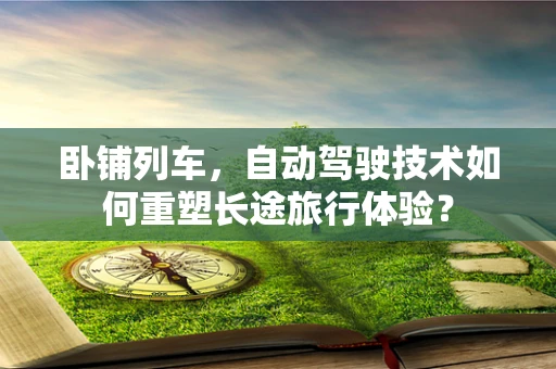 卧铺列车，自动驾驶技术如何重塑长途旅行体验？