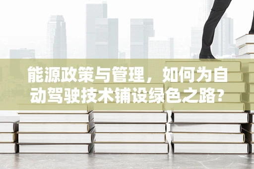 能源政策与管理，如何为自动驾驶技术铺设绿色之路？