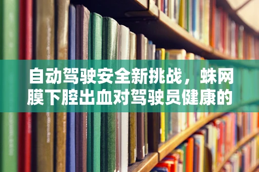 自动驾驶安全新挑战，蛛网膜下腔出血对驾驶员健康的影响