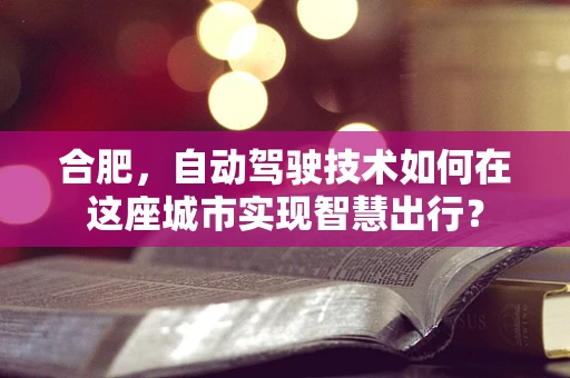 合肥，自动驾驶技术如何在这座城市实现智慧出行？