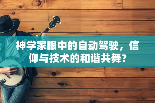 神学家眼中的自动驾驶，信仰与技术的和谐共舞？