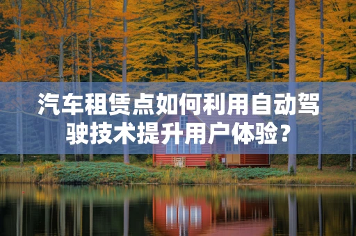 汽车租赁点如何利用自动驾驶技术提升用户体验？