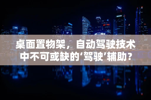 桌面置物架，自动驾驶技术中不可或缺的‘驾驶’辅助？