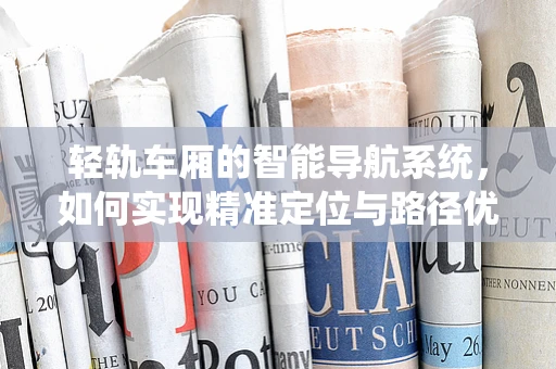 轻轨车厢的智能导航系统，如何实现精准定位与路径优化？