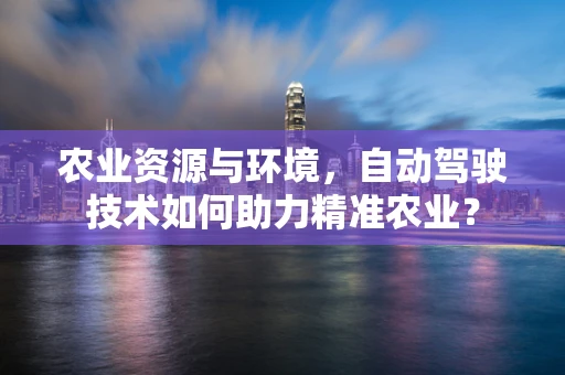 农业资源与环境，自动驾驶技术如何助力精准农业？