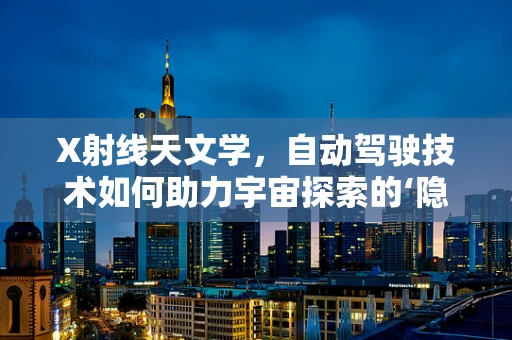 X射线天文学，自动驾驶技术如何助力宇宙探索的‘隐形之路’？