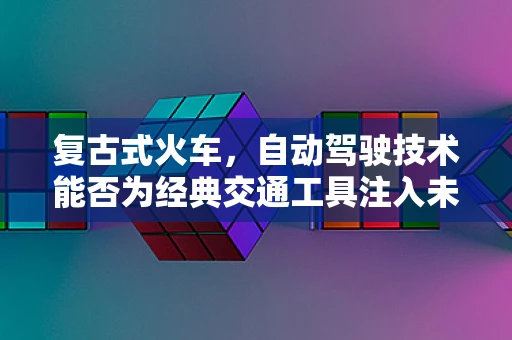 复古式火车，自动驾驶技术能否为经典交通工具注入未来动力？