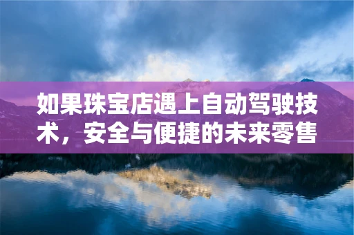 如果珠宝店遇上自动驾驶技术，安全与便捷的未来零售新模式？