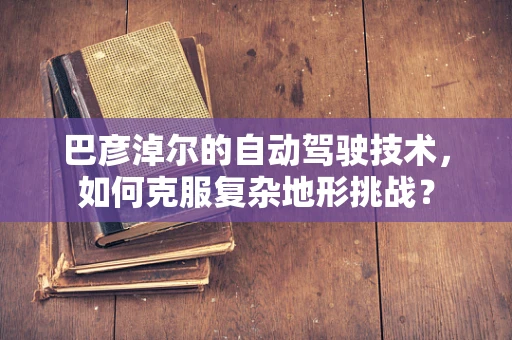 巴彦淖尔的自动驾驶技术，如何克服复杂地形挑战？