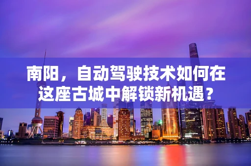 南阳，自动驾驶技术如何在这座古城中解锁新机遇？