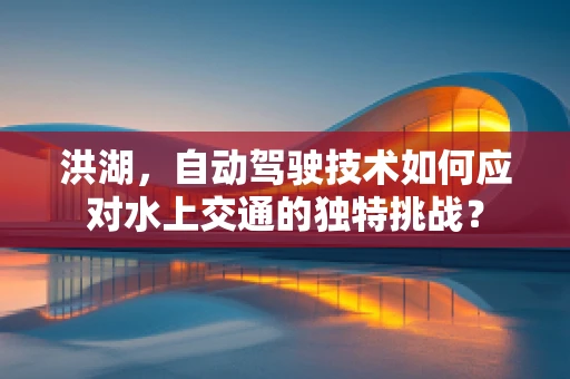 洪湖，自动驾驶技术如何应对水上交通的独特挑战？