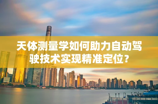 天体测量学如何助力自动驾驶技术实现精准定位？