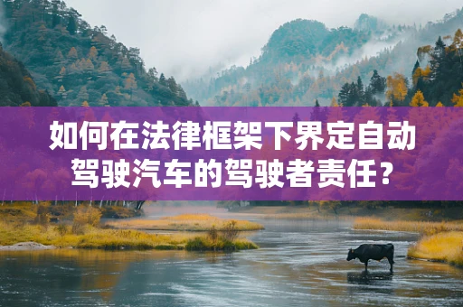 如何在法律框架下界定自动驾驶汽车的驾驶者责任？