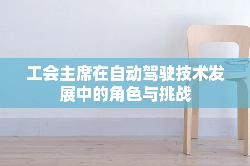 工会主席在自动驾驶技术发展中的角色与挑战