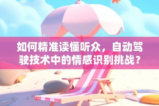 如何精准读懂听众，自动驾驶技术中的情感识别挑战？