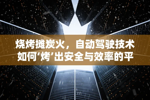 烧烤摊炭火，自动驾驶技术如何‘烤’出安全与效率的平衡？
