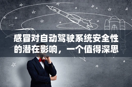 感冒对自动驾驶系统安全性的潜在影响，一个值得深思的疑问