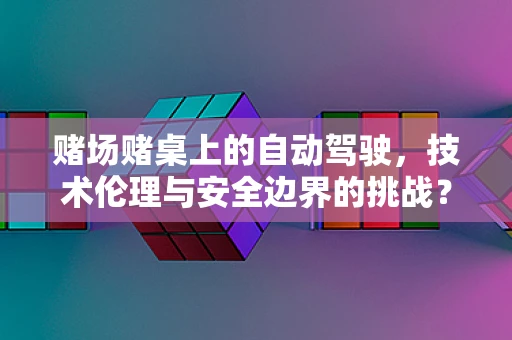 赌场赌桌上的自动驾驶，技术伦理与安全边界的挑战？