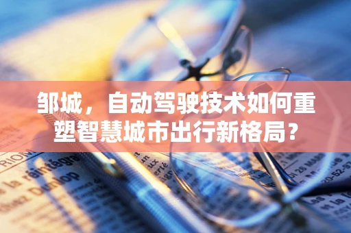 邹城，自动驾驶技术如何重塑智慧城市出行新格局？