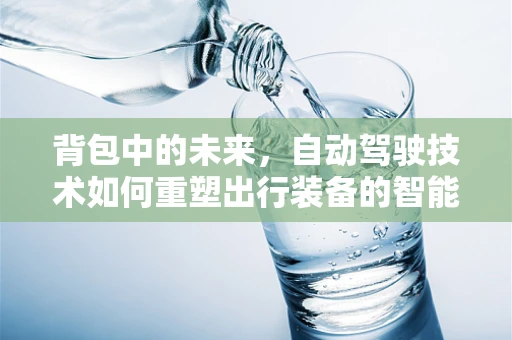 背包中的未来，自动驾驶技术如何重塑出行装备的智能性？