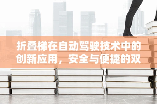 折叠梯在自动驾驶技术中的创新应用，安全与便捷的双重挑战？