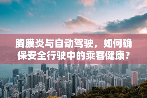 胸膜炎与自动驾驶，如何确保安全行驶中的乘客健康？