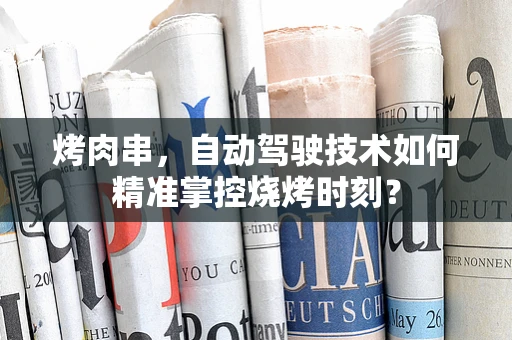 烤肉串，自动驾驶技术如何精准掌控烧烤时刻？