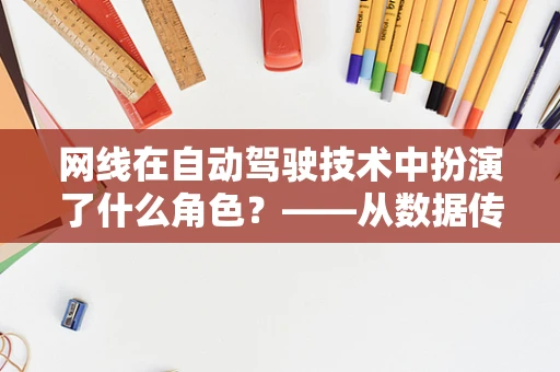 网线在自动驾驶技术中扮演了什么角色？——从数据传输的视角看自动驾驶的‘神经网络’
