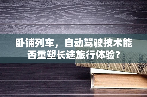 卧铺列车，自动驾驶技术能否重塑长途旅行体验？
