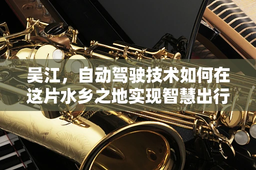 吴江，自动驾驶技术如何在这片水乡之地实现智慧出行？