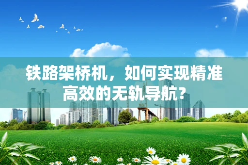 铁路架桥机，如何实现精准高效的无轨导航？