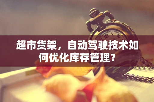 超市货架，自动驾驶技术如何优化库存管理？
