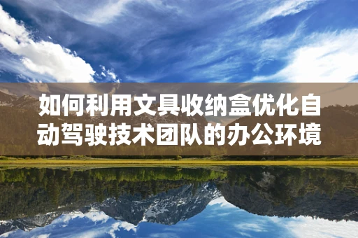 如何利用文具收纳盒优化自动驾驶技术团队的办公环境？