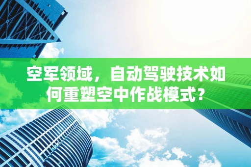 空军领域，自动驾驶技术如何重塑空中作战模式？