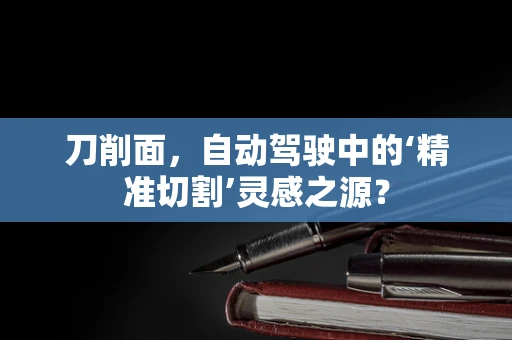 刀削面，自动驾驶中的‘精准切割’灵感之源？