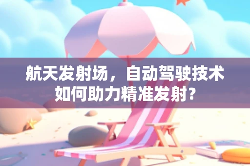 航天发射场，自动驾驶技术如何助力精准发射？