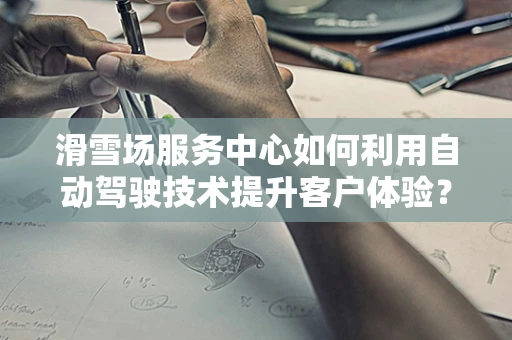 滑雪场服务中心如何利用自动驾驶技术提升客户体验？